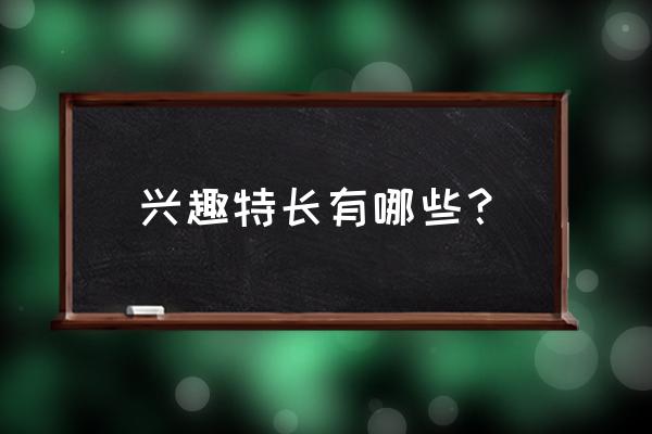 兴趣特长有哪些举例 兴趣特长有哪些？