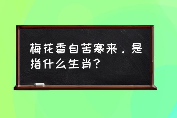 梅花香自苦寒来指哪个生肖 梅花香自苦寒来。是指什么生肖？