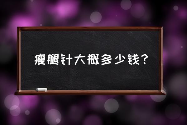 瘦腿针大概多少钱一次 瘦腿针大概多少钱？