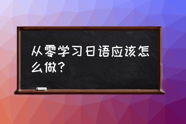 从零学习日语 从零学习日语应该怎么做？