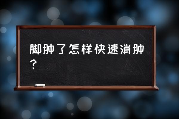 脚肿怎么消肿最好最快 脚肿了怎样快速消肿？