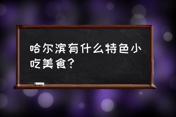 哈尔滨特色美食小吃 哈尔滨有什么特色小吃美食？