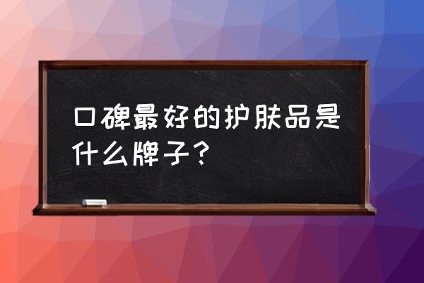 哪个牌子的护肤品最好 口碑最好的护肤品是什么牌子？