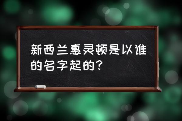 新西兰惠灵顿在哪 新西兰惠灵顿是以谁的名字起的？