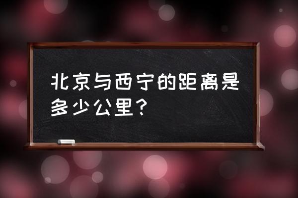 北京到西宁多少公里 北京与西宁的距离是多少公里？