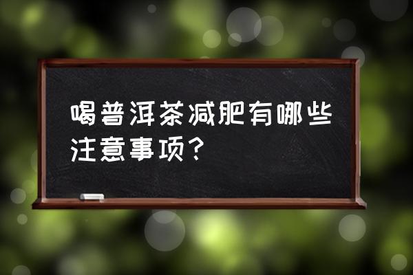 喝普洱茶减肥的正确方法 喝普洱茶减肥有哪些注意事项？