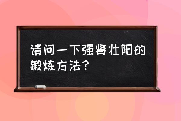 壮阳最好的方法 请问一下强肾壮阳的锻炼方法？