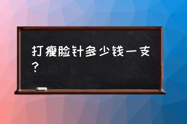 瘦脸针一针多少钱呀 打瘦脸针多少钱一支？