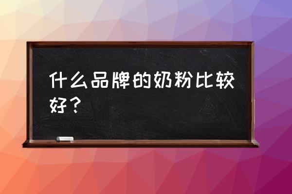 奶粉啥牌子的好 什么品牌的奶粉比较好？