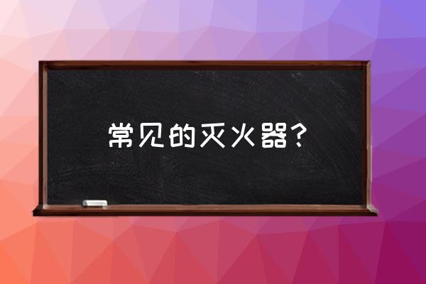 常见灭火器材 常见的灭火器？