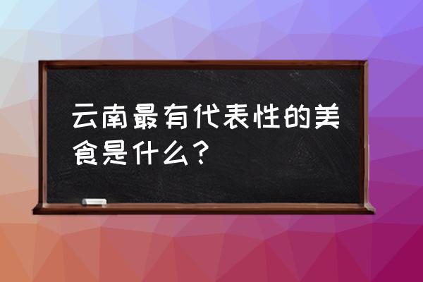 云南美食介绍特色美食 云南最有代表性的美食是什么？