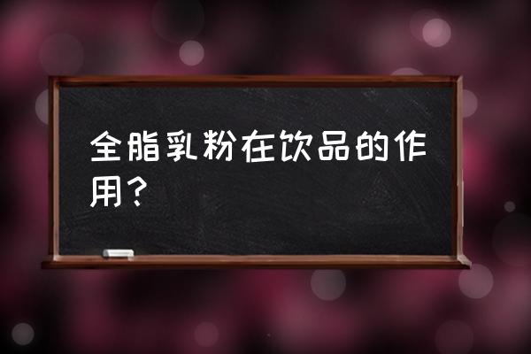 喝全脂奶粉的好处与功效 全脂乳粉在饮品的作用？