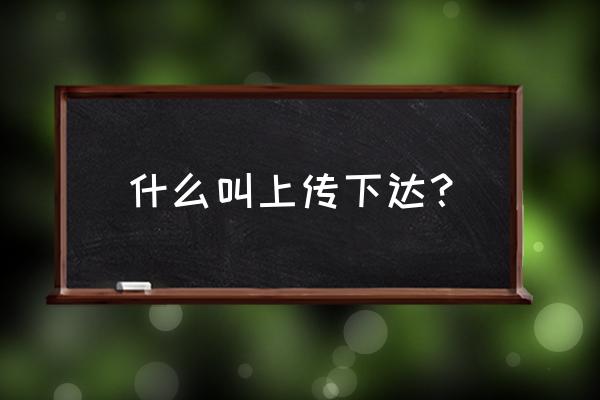 如何理解上传下达 什么叫上传下达？