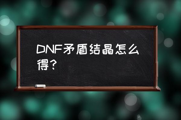 dnf矛盾结晶怎么获得 DNF矛盾结晶怎么得？