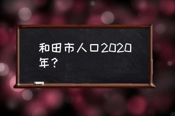 2020年和田地区人口 和田市人口2020年？