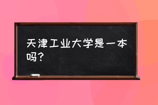 天津工业为什么是二本 天津工业大学是一本吗？