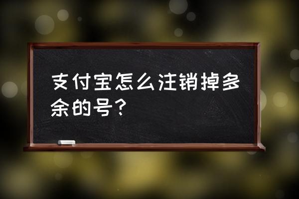 支付宝账号如何注销掉 支付宝怎么注销掉多余的号？