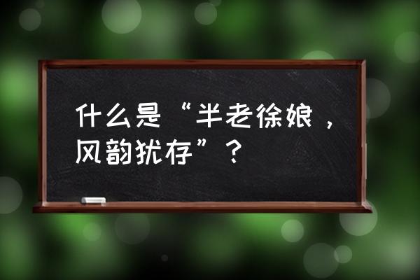 徐娘半老风韵犹存意思 什么是“半老徐娘，风韵犹存”？