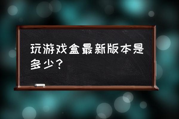 劲玩游戏盒子 玩游戏盒最新版本是多少？