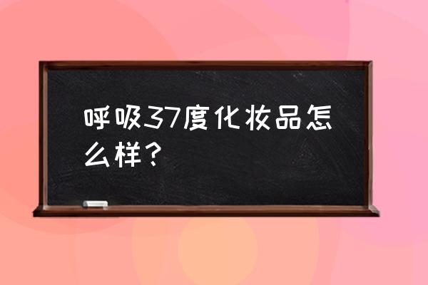 呼吸37度唇膏 呼吸37度化妆品怎么样？