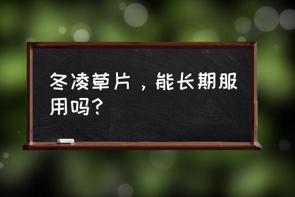 冬凌草片能长期服用吗 冬凌草片，能长期服用吗？