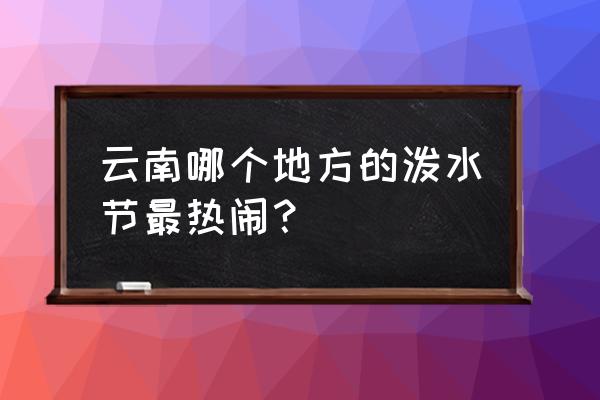 泼水节云南哪里有活动 云南哪个地方的泼水节最热闹？