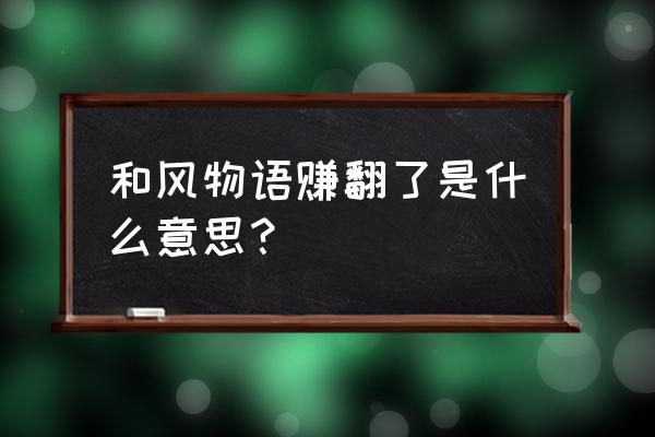 和风物语还能玩吗 和风物语赚翻了是什么意思？