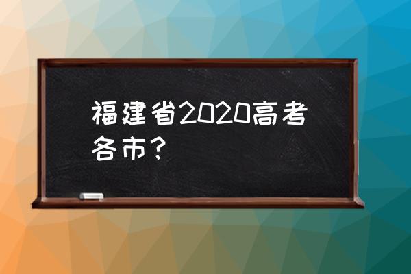 福建高考时间2020具体时间 福建省2020高考各市？