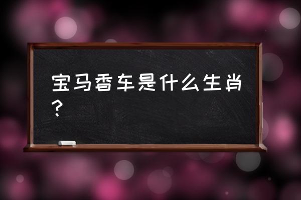 宝马香车形容什么动物 宝马香车是什么生肖？