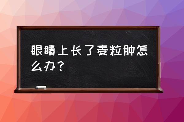 眼睛长了麦粒肿怎么办 眼睛上长了麦粒肿怎么办？