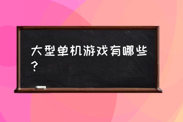 热门大型单机游戏 大型单机游戏有哪些？