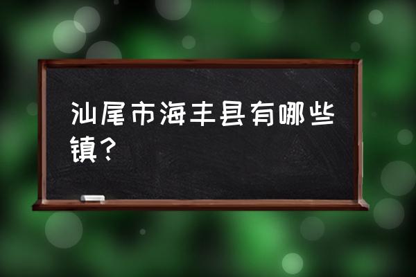 汕尾市海丰县有几个镇 汕尾市海丰县有哪些镇？