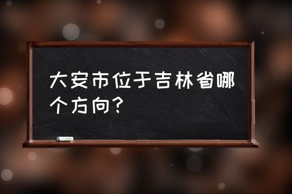 吉林省大安市属于哪个市 大安市位于吉林省哪个方向？