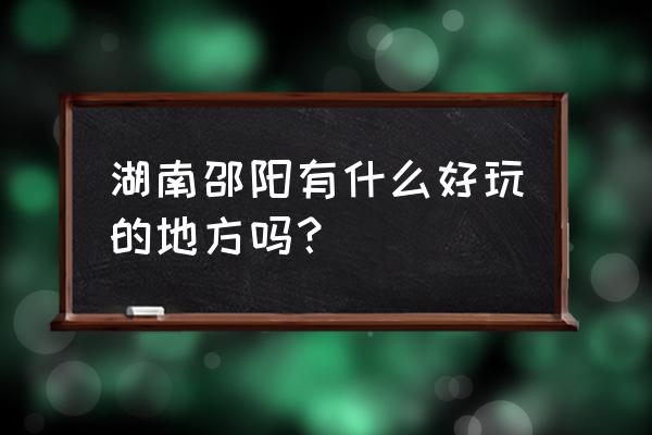 邵阳景点有哪些地方 湖南邵阳有什么好玩的地方吗？