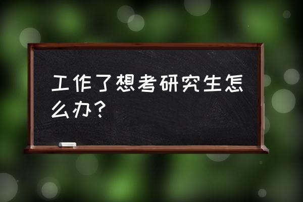 已经工作的人如何考研究生 工作了想考研究生怎么办？