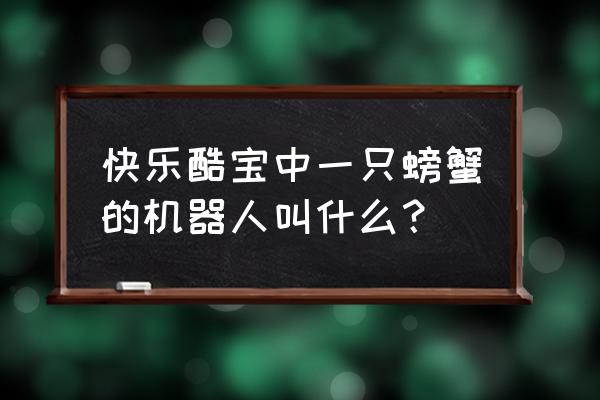 快乐酷宝跑酷游戏 快乐酷宝中一只螃蟹的机器人叫什么？