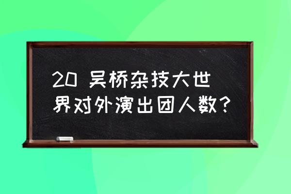 吴桥杂技团演出 20 吴桥杂技大世界对外演出团人数？