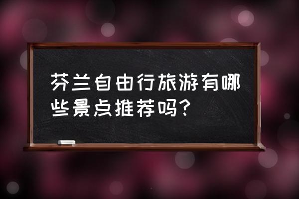 赫尔辛基景点 芬兰自由行旅游有哪些景点推荐吗？