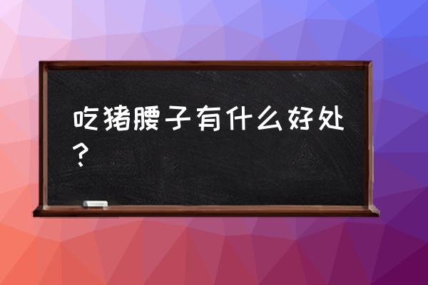 猪腰子的营养与功效 吃猪腰子有什么好处？