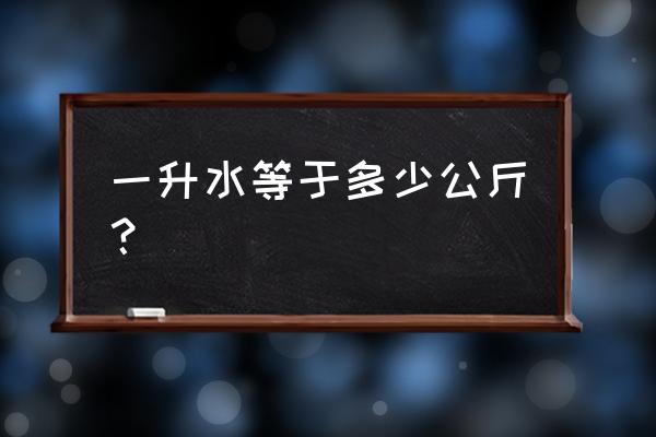 一升水有多少公斤 一升水等于多少公斤？