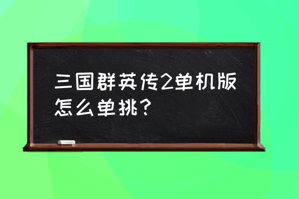 三国群英2单机 三国群英传2单机版怎么单挑？