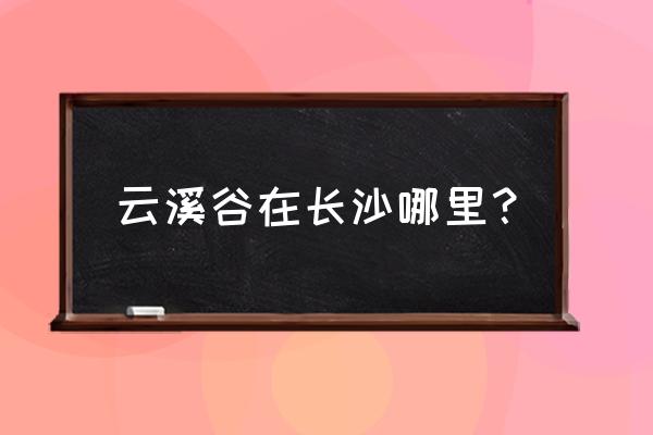 长沙市云溪谷 云溪谷在长沙哪里？