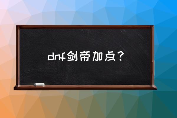 dnf最新版本剑帝加点 dnf剑帝加点？