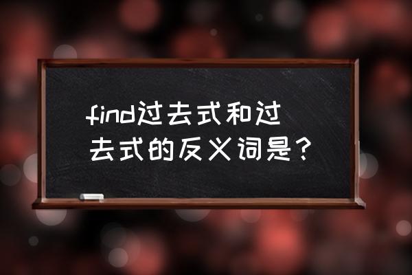 find过去式和过去分词 find过去式和过去式的反义词是？