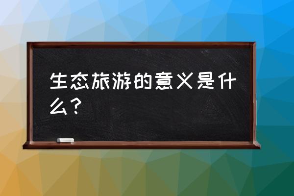 为什么要进行生态旅游 生态旅游的意义是什么？