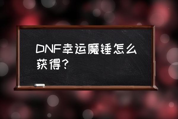 2020幸运魔锤 DNF幸运魔锤怎么获得？