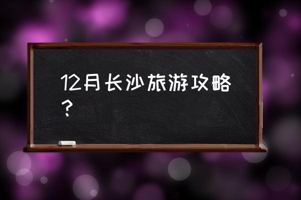 长沙冬季旅游攻略 12月长沙旅游攻略？