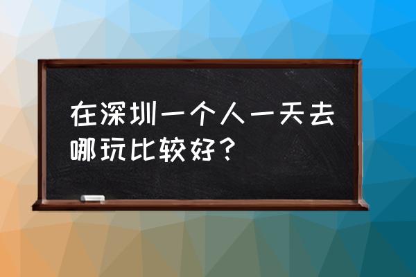 深业上城有什么玩 在深圳一个人一天去哪玩比较好？