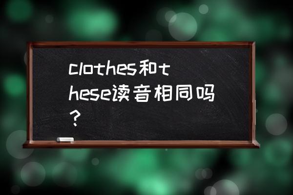 clothes中的th发什么音 clothes和these读音相同吗？