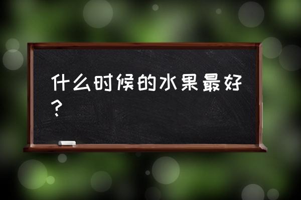 什么时候水果最佳时间 什么时候的水果最好？